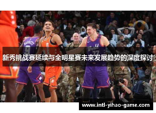 新秀挑战赛延续与全明星赛未来发展趋势的深度探讨