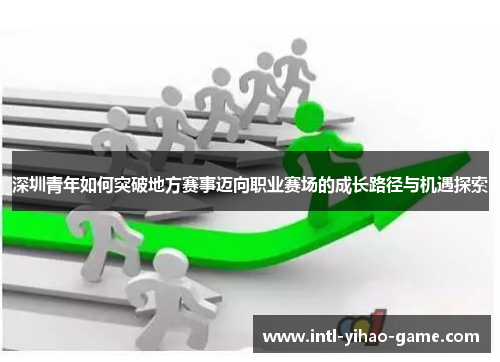 深圳青年如何突破地方赛事迈向职业赛场的成长路径与机遇探索