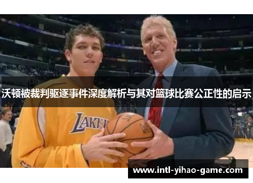 沃顿被裁判驱逐事件深度解析与其对篮球比赛公正性的启示