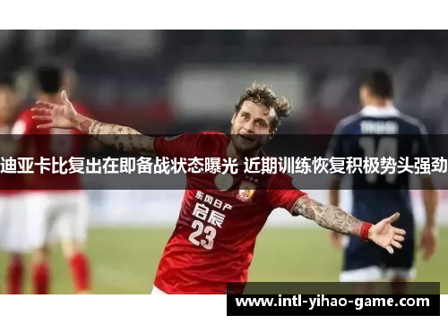 迪亚卡比复出在即备战状态曝光 近期训练恢复积极势头强劲 迪亚卡比复出在即备战状态曝光 近期训练恢复积极势头强劲