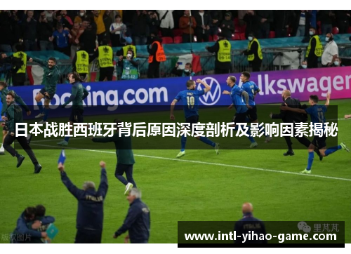 日本战胜西班牙背后原因深度剖析及影响因素揭秘 日本战胜西班牙背后原因深度剖析及影响因素揭秘
