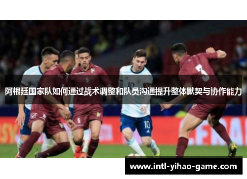阿根廷国家队如何通过战术调整和队员沟通提升整体默契与协作能力