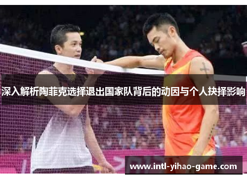 深入解析陶菲克选择退出国家队背后的动因与个人抉择影响 深入解析陶菲克选择退出国家队背后的动因与个人抉择影响