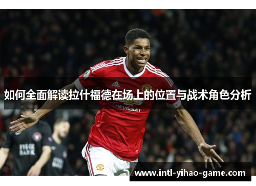 如何全面解读拉什福德在场上的位置与战术角色分析