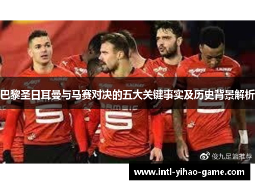 巴黎圣日耳曼与马赛对决的五大关键事实及历史背景解析 巴黎圣日耳曼与马赛对决的五大关键事实及历史背景解析