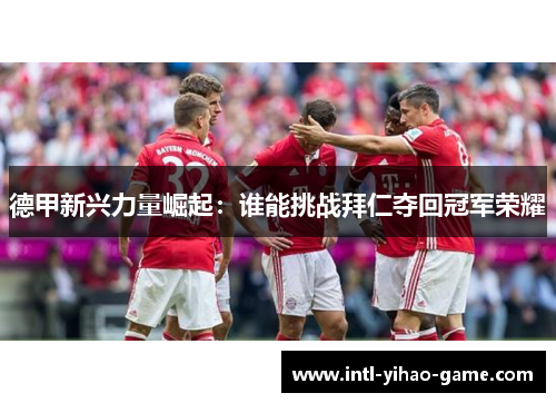 德甲新兴力量崛起:谁能挑战拜仁夺回冠军荣耀 德甲新兴力量崛起:谁能挑战拜仁夺回冠军荣耀