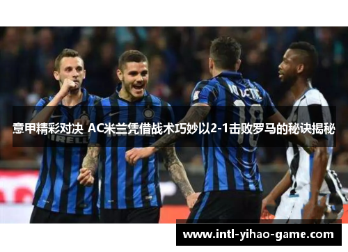 意甲精彩对决 AC米兰凭借战术巧妙以2-1击败罗马的秘诀揭秘 意甲精彩对决 AC米兰凭借战术巧妙以2-1击败罗马的秘诀揭秘