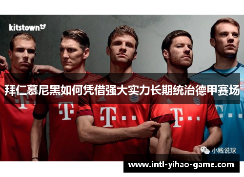 拜仁慕尼黑如何凭借强大实力长期统治德甲赛场 拜仁慕尼黑如何凭借强大实力长期统治德甲赛场
