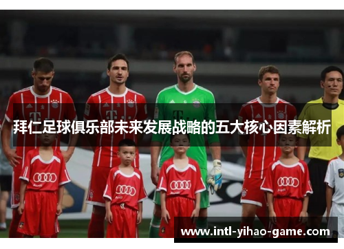 拜仁足球俱乐部未来发展战略的五大核心因素解析 拜仁足球俱乐部未来发展战略的五大核心因素解析