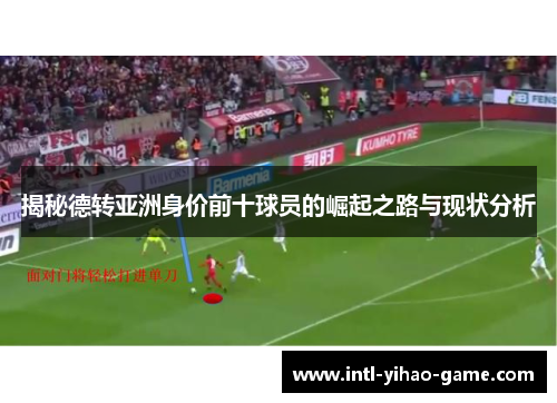 揭秘德转亚洲身价前十球员的崛起之路与现状分析 揭秘德转亚洲身价前十球员的崛起之路与现状分析