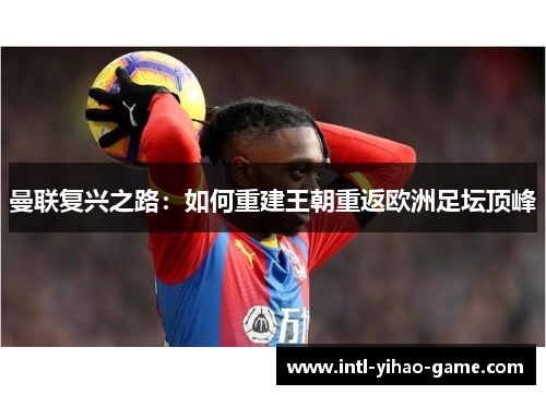 曼联复兴之路:如何重建王朝重返欧洲足坛顶峰 曼联复兴之路:如何重建王朝重返欧洲足坛顶峰