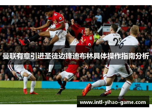 曼联有意引进圣徒边锋迪布林具体操作指南分析 曼联有意引进圣徒边锋迪布林具体操作指南分析