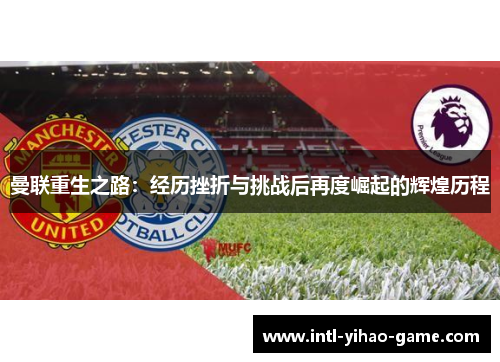 曼联重生之路:经历挫折与挑战后再度崛起的辉煌历程 曼联重生之路:经历挫折与挑战后再度崛起的辉煌历程