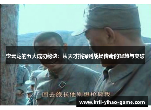 李云龙的五大成功秘诀:从天才指挥到战场传奇的智慧与突破 李云龙的五大成功秘诀:从天才指挥到战场传奇的智慧与突破
