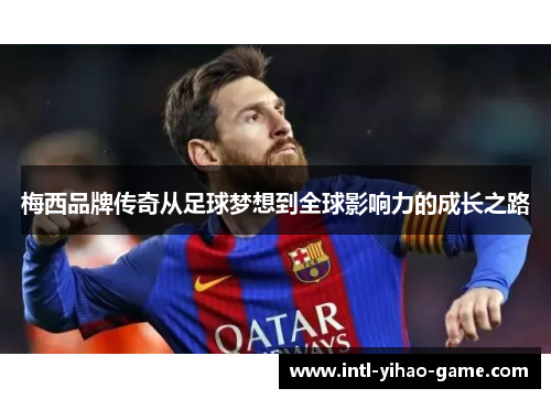 梅西品牌传奇从足球梦想到全球影响力的成长之路 梅西品牌传奇从足球梦想到全球影响力的成长之路