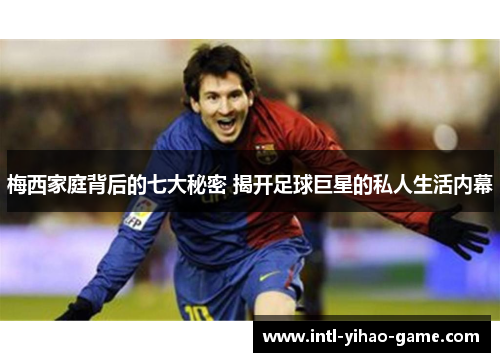 梅西家庭背后的七大秘密 揭开足球巨星的私人生活内幕 梅西家庭背后的七大秘密 揭开足球巨星的私人生活内幕