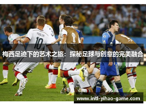 梅西足迹下的艺术之旅:探秘足球与创意的完美融合 梅西足迹下的艺术之旅:探秘足球与创意的完美融合
