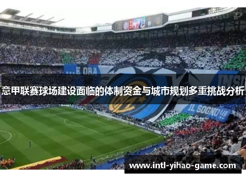 意甲联赛球场建设面临的体制资金与城市规划多重挑战分析 意甲联赛球场建设面临的体制资金与城市规划多重挑战分析