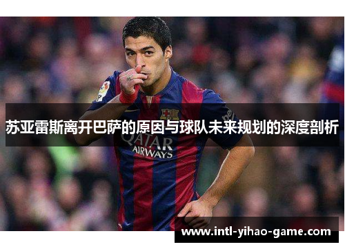 苏亚雷斯离开巴萨的原因与球队未来规划的深度剖析