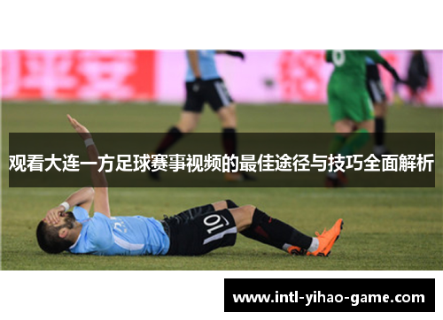 观看大连一方足球赛事视频的最佳途径与技巧全面解析 观看大连一方足球赛事视频的最佳途径与技巧全面解析