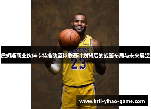 詹姆斯商业伙伴卡特推动篮球联赛计划背后的战略布局与未来展望 詹姆斯商业伙伴卡特推动篮球联赛计划背后的战略布局与未来展望