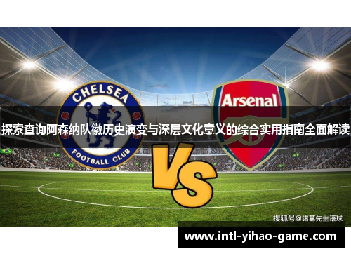 探索查询阿森纳队徽历史演变与深层文化意义的综合实用指南全面解读