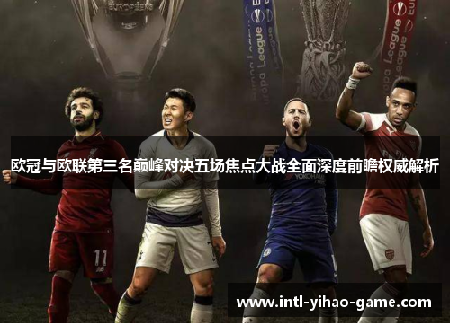 欧冠与欧联第三名巅峰对决五场焦点大战全面深度前瞻权威解析 欧冠与欧联第三名巅峰对决五场焦点大战全面深度前瞻权威解析