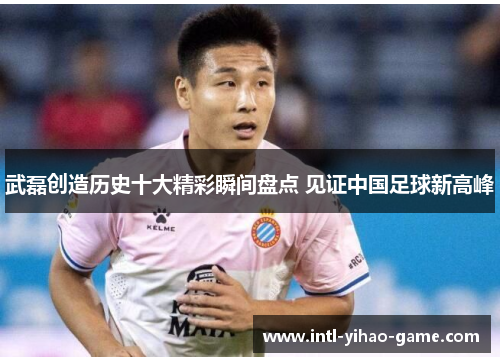 武磊创造历史十大精彩瞬间盘点 见证中国足球新高峰 武磊创造历史十大精彩瞬间盘点 见证中国足球新高峰