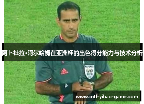 阿卜杜拉·阿尔哈姆在亚洲杯的出色得分能力与技术分析 阿卜杜拉·阿尔哈姆在亚洲杯的出色得分能力与技术分析