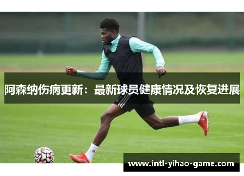 阿森纳伤病更新:最新球员健康情况及恢复进展 阿森纳伤病更新:最新球员健康情况及恢复进展
