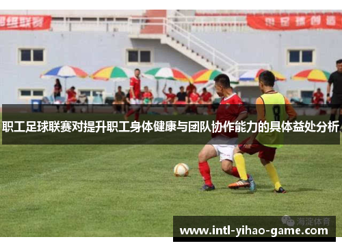 职工足球联赛对提升职工身体健康与团队协作能力的具体益处分析
