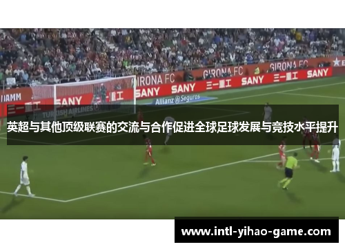 英超与其他顶级联赛的交流与合作促进全球足球发展与竞技水平提升