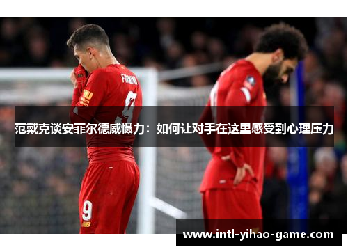 范戴克谈安菲尔德威慑力:如何让对手在这里感受到心理压力 范戴克谈安菲尔德威慑力:如何让对手在这里感受到心理压力