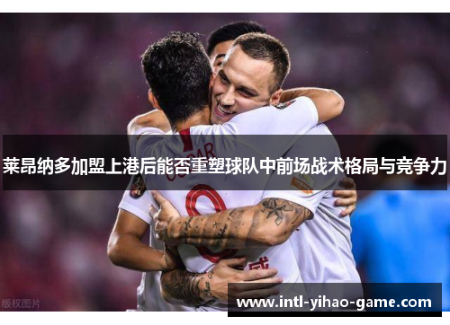 莱昂纳多加盟上港后能否重塑球队中前场战术格局与竞争力 莱昂纳多加盟上港后能否重塑球队中前场战术格局与竞争力