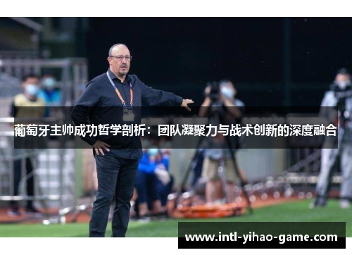 葡萄牙主帅成功哲学剖析:团队凝聚力与战术创新的深度融合 葡萄牙主帅成功哲学剖析:团队凝聚力与战术创新的深度融合