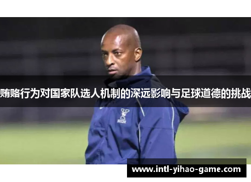 贿赂行为对国家队选人机制的深远影响与足球道德的挑战 贿赂行为对国家队选人机制的深远影响与足球道德的挑战
