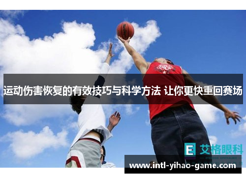 运动伤害恢复的有效技巧与科学方法 让你更快重回赛场 运动伤害恢复的有效技巧与科学方法 让你更快重回赛场