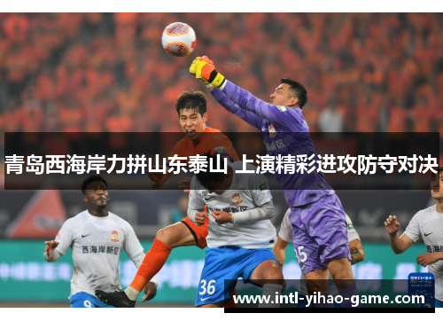 青岛西海岸力拼山东泰山 上演精彩进攻防守对决 青岛西海岸力拼山东泰山 上演精彩进攻防守对决